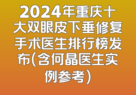 2024年重庆十大双眼皮下垂修复手术医生排行榜发布（含何晶医生实例参考）
