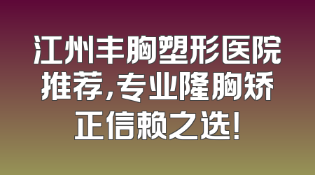 江州丰胸塑形医院推荐，专业隆胸矫正信赖之选！