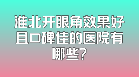 淮北开眼角效果好且口碑佳的医院有哪些？