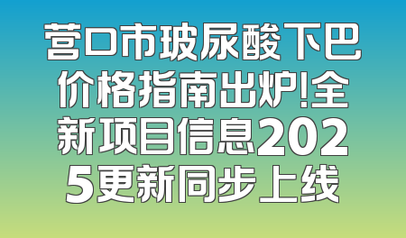 营口市玻尿酸下巴价格指南出炉！全新项目信息2025更新同步上线