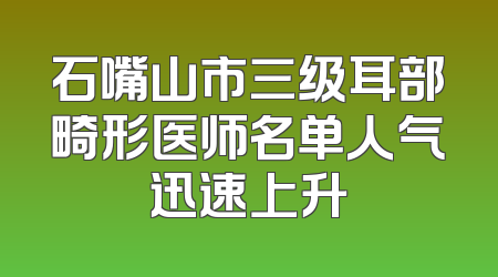 石嘴山市三级耳部畸形医师名单人气迅速上升