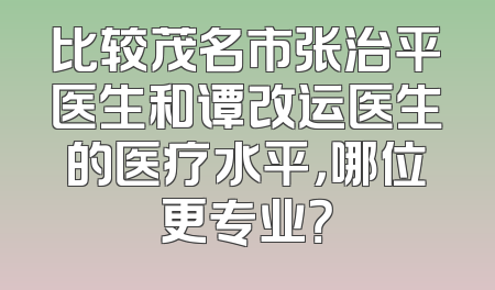 比较茂名市张治平医生和谭改运医生的医疗水平，哪位更专业？