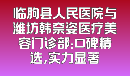 临朐县人民医院与潍坊韩奈姿医疗美容门诊部：口碑精选，实力显著