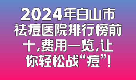 2024年白山市祛痘医院排行榜前十，费用一览，让你轻松战“痘”！