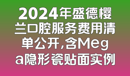 2024年盛德樱兰口腔服务费用清单公开，含Mega隐形瓷贴面实例