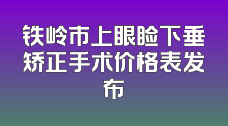 铁岭市上眼睑下垂矫正手术价格表发布