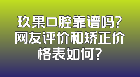 玖果口腔靠谱吗？网友评价和矫正价格表如何？