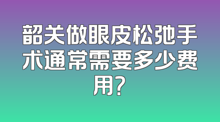 韶关做眼皮松弛手术通常需要多少费用？