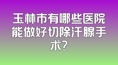玉林市有哪些医院能做好切除汗腺手术？