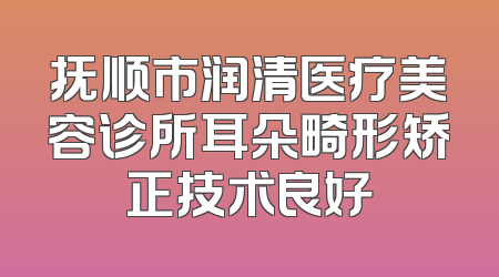 抚顺市润清医疗美容诊所耳朵畸形矫正技术良好