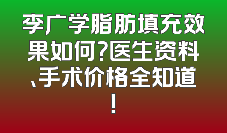 李广学脂肪填充效果如何？医生资料、手术价格全知道！