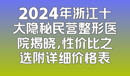 2024年浙江十大隐秘民营整形医院揭晓，性价比之选附详细价格表
