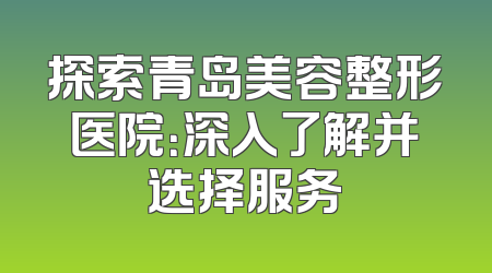 探索青岛美容整形医院：深入了解并选择服务
