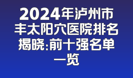 2024年泸州市丰太阳穴医院排名揭晓：前十强名单一览