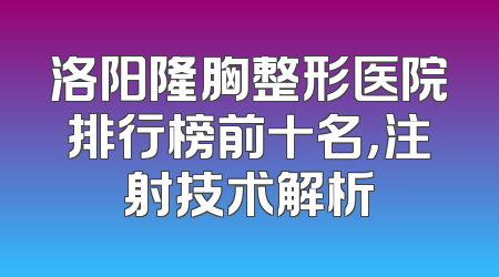 洛阳隆胸整形医院排行榜前十名，注射技术解析
