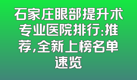 石家庄眼部提升术专业医院排行：推荐，全新上榜名单速览