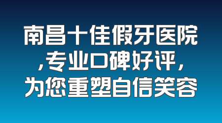 南昌十佳假牙医院，专业口碑好评，为您重塑自信笑容