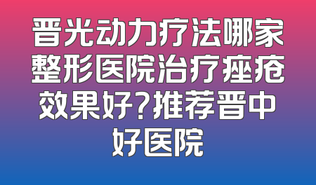 晋光动力疗法哪家整形医院治疗痤疮效果好？推荐晋中好医院