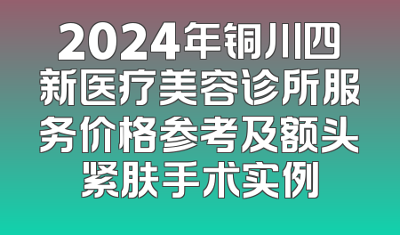 2024年铜川四新医疗美容诊所服务价格参考及额头紧肤手术实例
