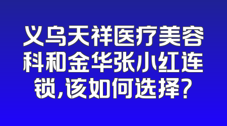 义乌天祥医疗美容科和金华张小红连锁，该如何选择？