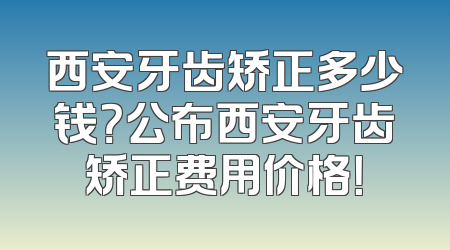 西安牙齿矫正多少钱？公布西安牙齿矫正费用价格！
