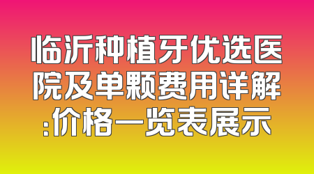 临沂种植牙优选医院及单颗费用详解：价格一览表展示