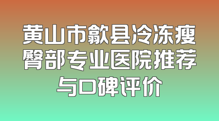 黄山市歙县冷冻瘦臀部专业医院推荐与口碑评价