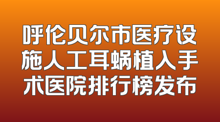 呼伦贝尔市医疗设施人工耳蜗植入手术医院排行榜发布