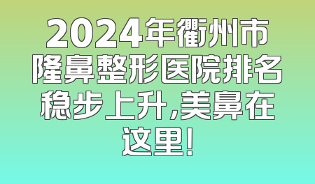 2024年衢州市隆鼻整形医院排名稳步上升，美鼻在这里！