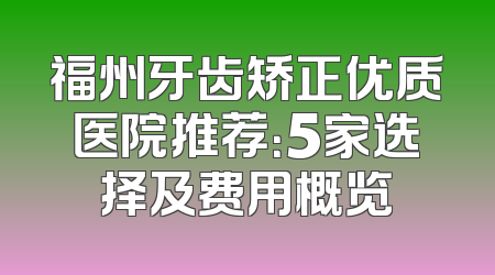 福州牙齿矫正优质医院推荐：5家选择及费用概览