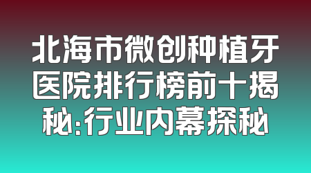 北海市微创种植牙医院排行榜前十揭秘：行业内幕探秘