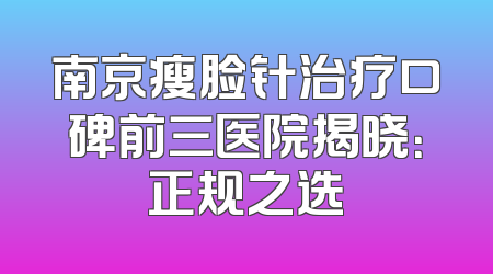 南京瘦脸针治疗口碑前三医院揭晓：正规之选