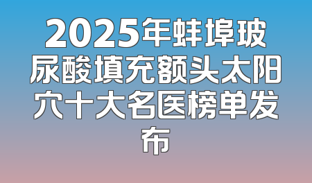 2025年蚌埠玻尿酸填充额头太阳穴十大名医榜单发布