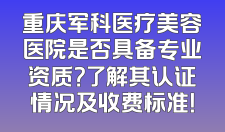 重庆军科医疗美容医院是否具备专业资质？了解其认证情况及收费标准！