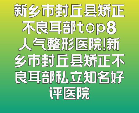 新乡市封丘县矫正不良耳部top8人气整形医院！新乡市封丘县矫正不良耳部私立知名好评医院