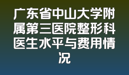 广东省中山大学附属第三医院整形科医生水平与费用情况