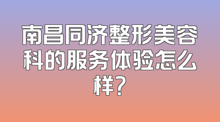 南昌同济整形美容科的服务体验怎么样？