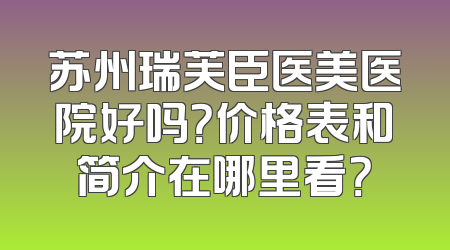 苏州瑞芙臣医美医院好吗？价格表和简介在哪里看？