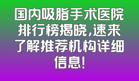国内吸脂手术医院排行榜揭晓，速来了解推荐机构详细信息！