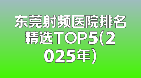 东莞射频医院排名精选TOP5（2025年）