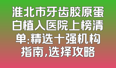 淮北市牙齿胶原蛋白植入医院上榜清单：精选十强机构指南，选择攻略