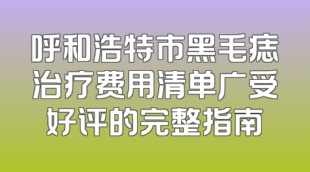呼和浩特市黑毛痣治疗费用清单广受好评的完整指南