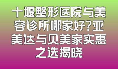 十堰整形医院与美容诊所哪家好？亚美达与贝美家实惠之选揭晓