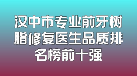 汉中市专业前牙树脂修复医生品质排名榜前十强