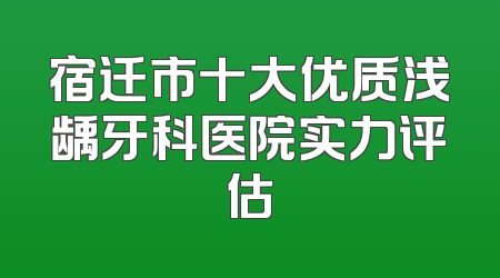 宿迁市十大优质浅龋牙科医院实力评估