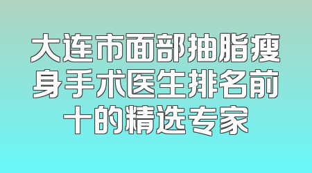 大连市面部抽脂瘦身手术医生排名前十的精选专家