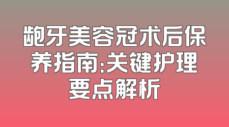 龅牙美容冠术后保养指南：关键护理要点解析