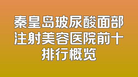秦皇岛玻尿酸面部注射美容医院前十排行概览