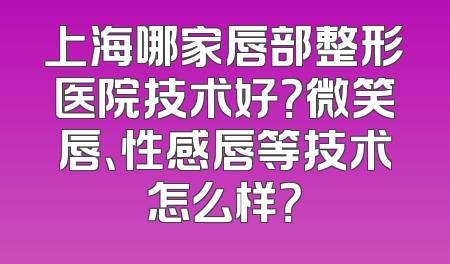 上海哪家唇部整形医院技术好？微笑唇、性感唇等技术怎么样？