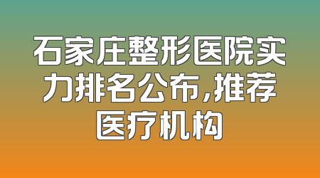 石家庄整形医院实力排名公布，推荐医疗机构